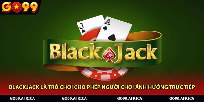 Blackjack là trò chơi cho phép người chơi ảnh hưởng trực tiếp